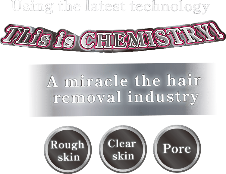 Using the latest technology This is CHEMISTRY! A miracle the hair removal industry [Rough skin][Clear skin][Pore]